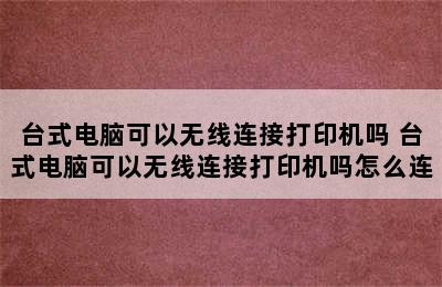 台式电脑可以无线连接打印机吗 台式电脑可以无线连接打印机吗怎么连